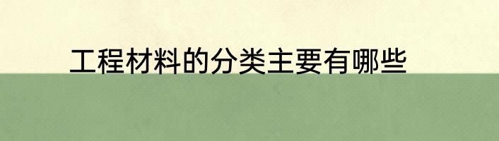工程材料的分类主要有哪些