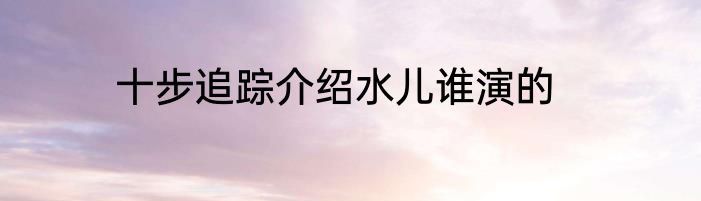 十步追踪介绍水儿谁演的