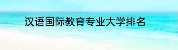 汉语国际教育专业大学排名