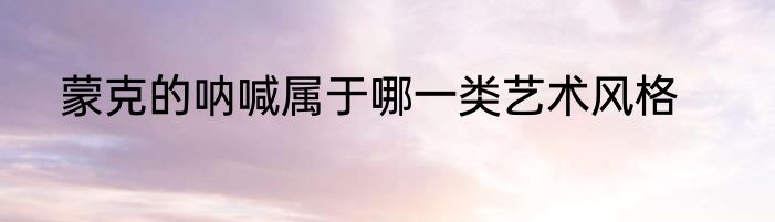 蒙克的呐喊属于哪一类艺术风格