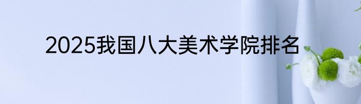 2025我国八大美术学院排名