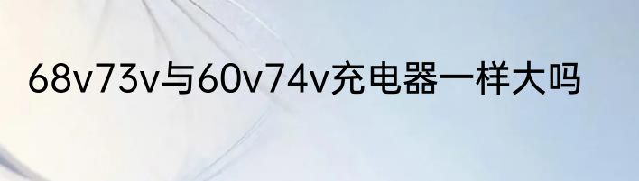 68v73v与60v74v充电器一样大吗