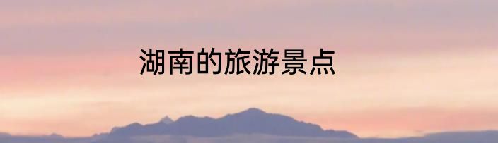 湖南的旅游景点
