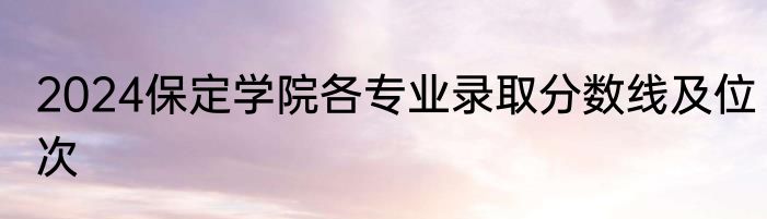 2024保定学院各专业录取分数线及位次