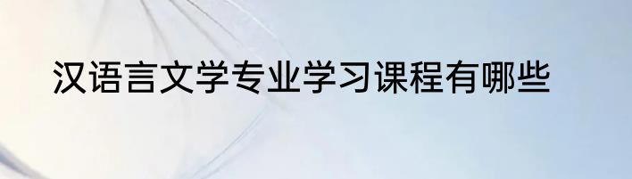 汉语言文学专业学习课程有哪些