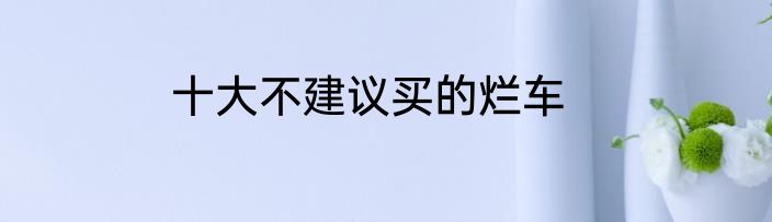 十大不建议买的烂车