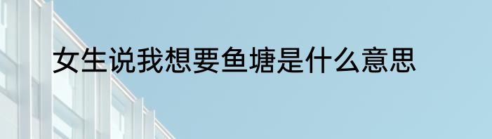 女生说我想要鱼塘是什么意思