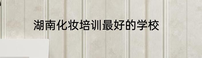 湖南化妆培训最好的学校