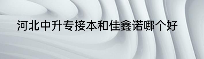 河北中升专接本和佳鑫诺哪个好