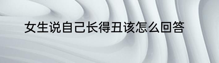 女生说自己长得丑该怎么回答
