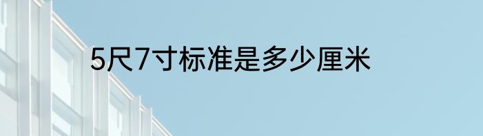 5尺7寸标准是多少厘米