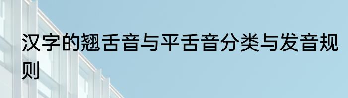 汉字的翘舌音与平舌音分类与发音规则
