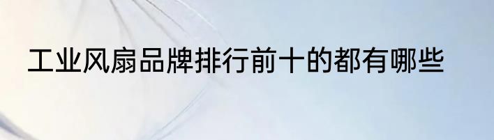 工业风扇品牌排行前十的都有哪些