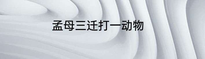孟母三迁打一动物