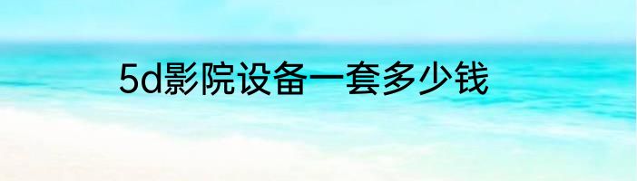 5d影院设备一套多少钱
