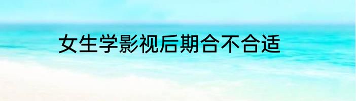女生学影视后期合不合适