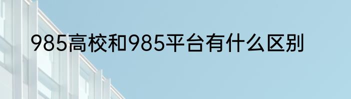985高校和985平台有什么区别