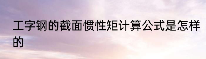 工字钢的截面惯性矩计算公式是怎样的