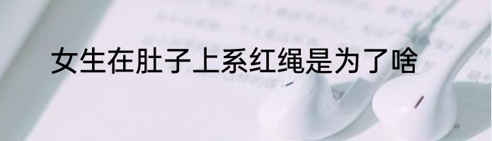女生在肚子上系红绳是为了啥