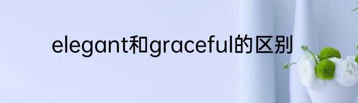 elegant和graceful的区别