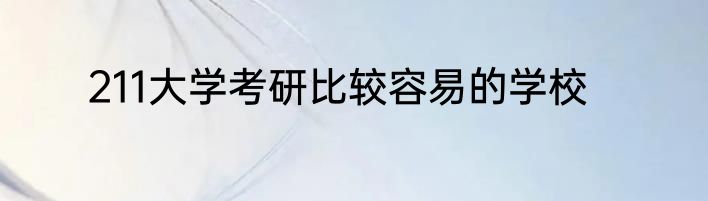 211大学考研比较容易的学校