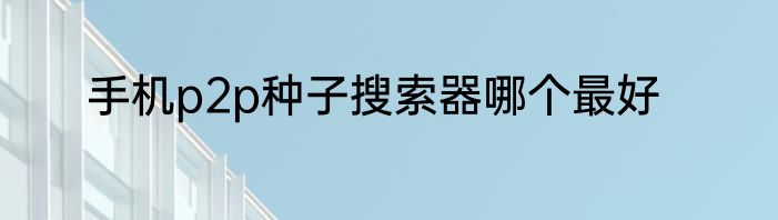 手机p2p种子搜索器哪个最好