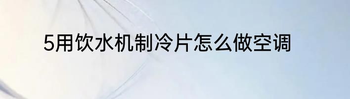5用饮水机制冷片怎么做空调