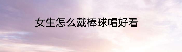 女生怎么戴棒球帽好看