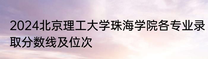 2024北京理工大学珠海学院各专业录取分数线及位次