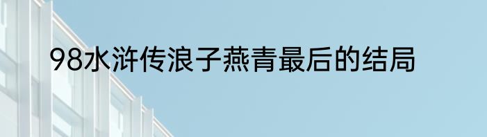 98水浒传浪子燕青最后的结局