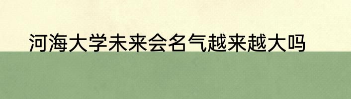 河海大学未来会名气越来越大吗