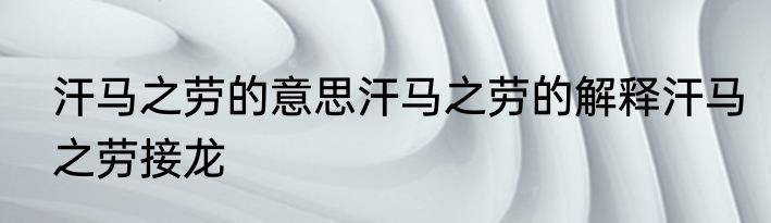 汗马之劳的意思汗马之劳的解释汗马之劳接龙