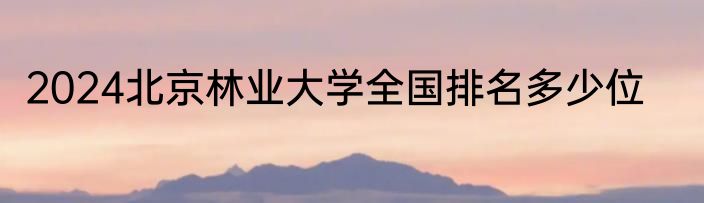 2024北京林业大学全国排名多少位