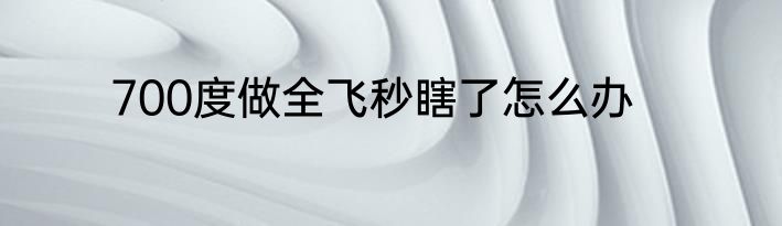 700度做全飞秒瞎了怎么办
