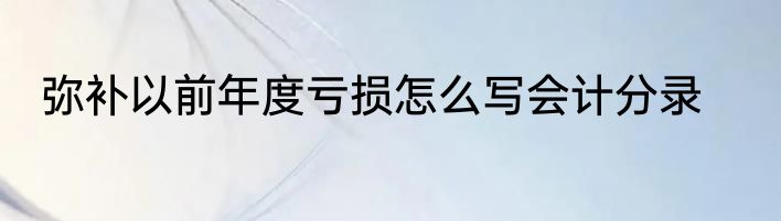 弥补以前年度亏损怎么写会计分录