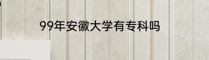 99年安徽大学有专科吗