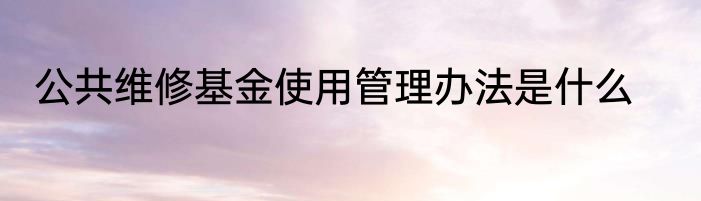 公共维修基金使用管理办法是什么