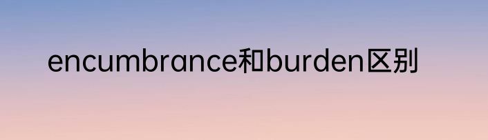 encumbrance和burden区别