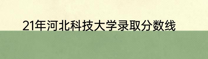 21年河北科技大学录取分数线