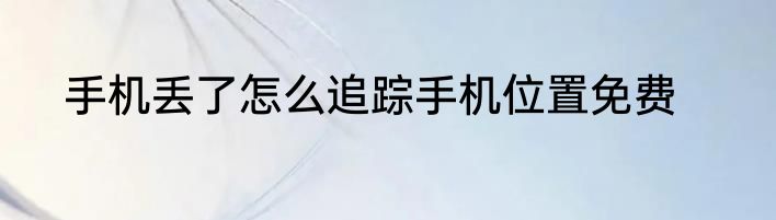 手机丢了怎么追踪手机位置免费