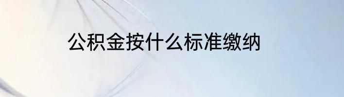 公积金按什么标准缴纳