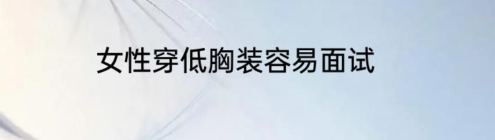 女性穿低胸装容易面试