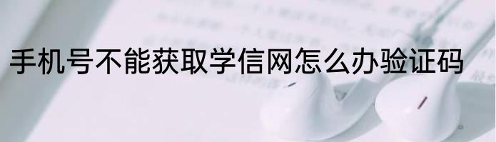手机号不能获取学信网怎么办验证码