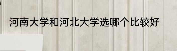 河南大学和河北大学选哪个比较好