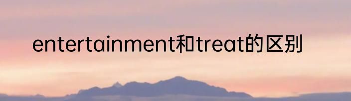 entertainment和treat的区别