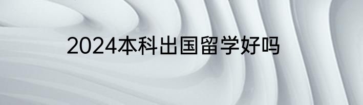 2024本科出国留学好吗