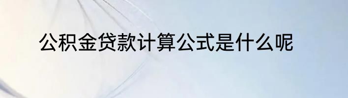 公积金贷款计算公式是什么呢