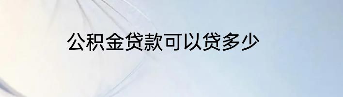 公积金贷款可以贷多少