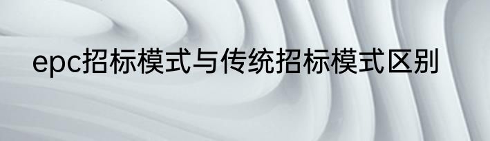 epc招标模式与传统招标模式区别