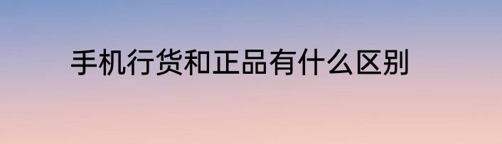 手机行货和正品有什么区别